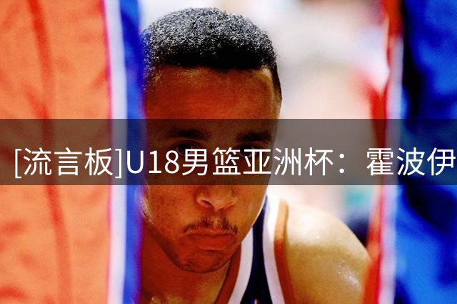[流言板]U18男篮亚洲杯：霍波伊16分，新西兰U18以86-42战胜巴林U18